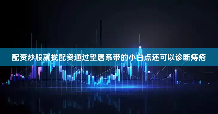 配资炒股就找配资通过望唇系带的小白点还可以诊断痔疮