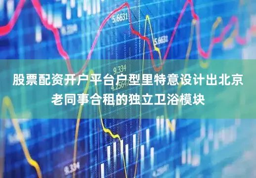 股票配资开户平台户型里特意设计出北京老同事合租的独立卫浴模块