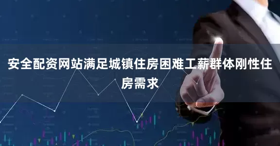 安全配资网站满足城镇住房困难工薪群体刚性住房需求