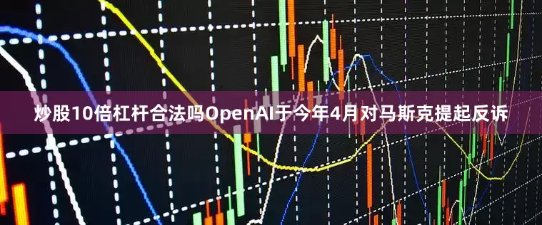 炒股10倍杠杆合法吗　　OpenAI于今年4月对马斯克提起反诉