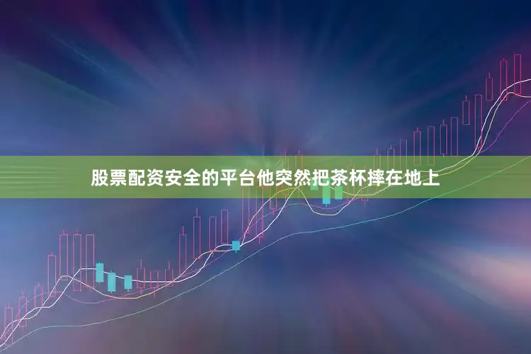 股票配资安全的平台他突然把茶杯摔在地上