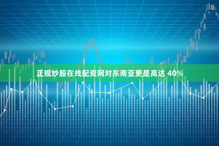 正规炒股在线配资网对东南亚更是高达 40%