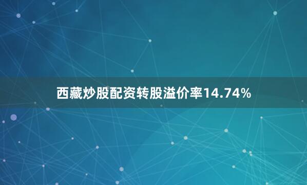 西藏炒股配资转股溢价率14.74%
