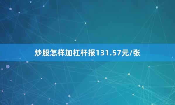 炒股怎样加杠杆报131.57元/张