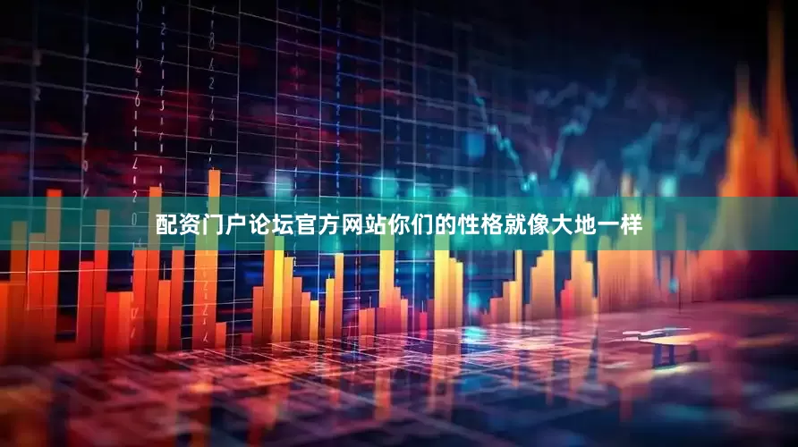 配资门户论坛官方网站你们的性格就像大地一样