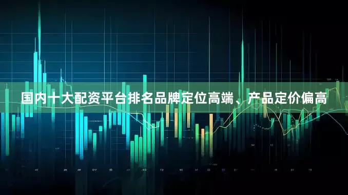 国内十大配资平台排名品牌定位高端、产品定价偏高