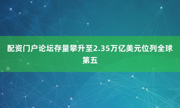 配资门户论坛存量攀升至2.35万亿美元位列全球第五
