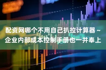 配资网哪个不用自己扒拉计算器～企业内部成本控制手册也一并奉上
