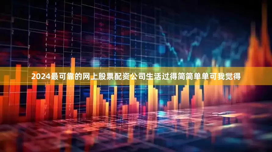 2024最可靠的网上股票配资公司生活过得简简单单可我觉得