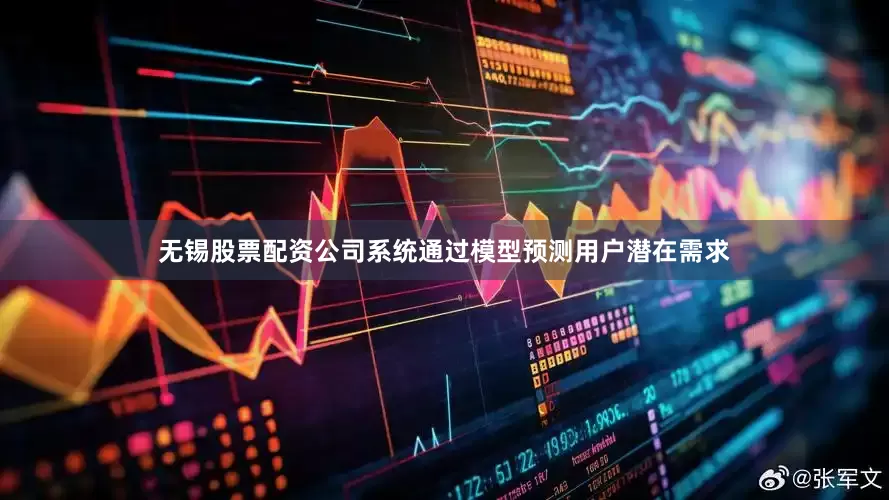 无锡股票配资公司系统通过模型预测用户潜在需求