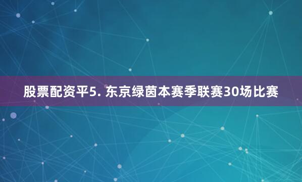 股票配资平　　5. 东京绿茵本赛季联赛30场比赛