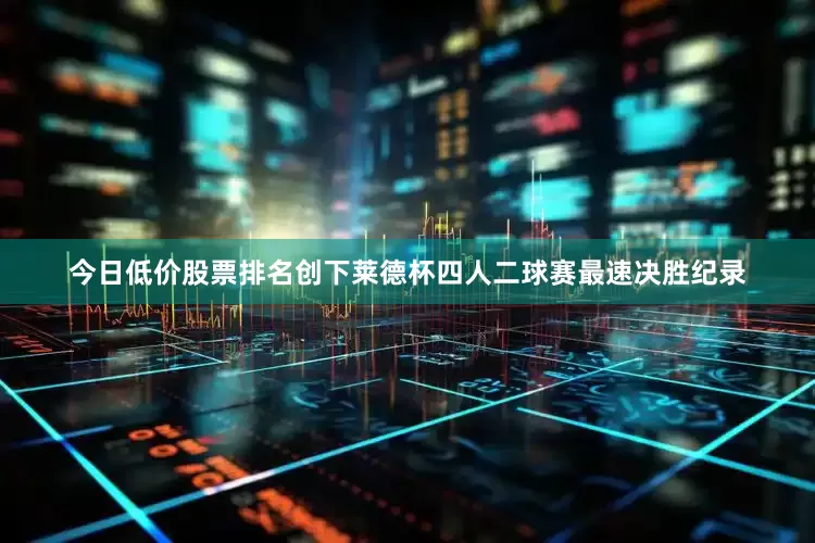 今日低价股票排名创下莱德杯四人二球赛最速决胜纪录